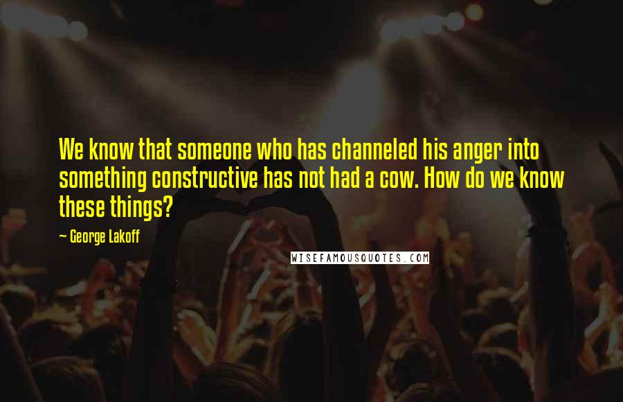 George Lakoff Quotes: We know that someone who has channeled his anger into something constructive has not had a cow. How do we know these things?