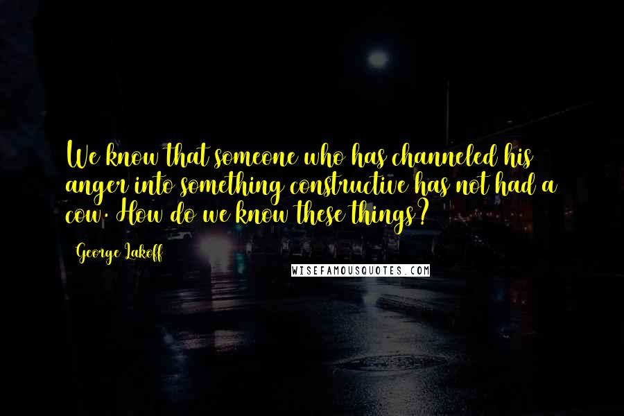 George Lakoff Quotes: We know that someone who has channeled his anger into something constructive has not had a cow. How do we know these things?