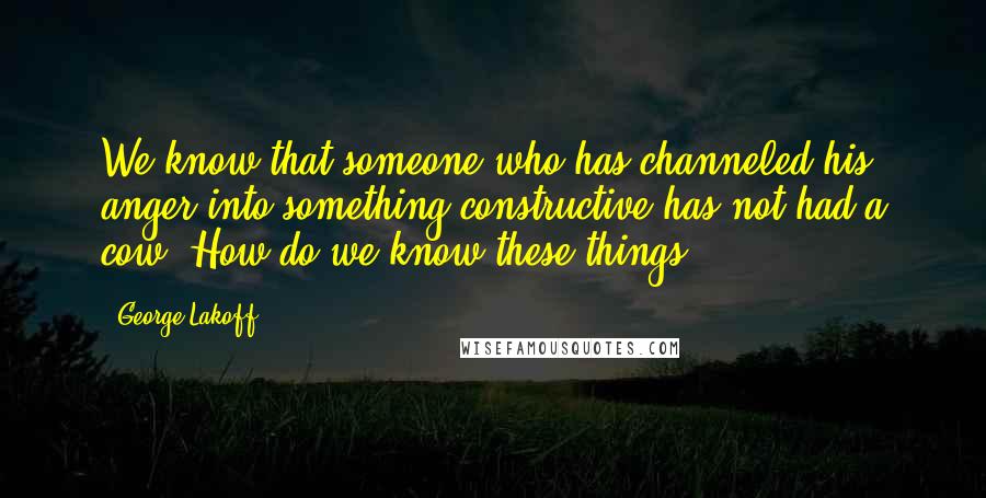 George Lakoff Quotes: We know that someone who has channeled his anger into something constructive has not had a cow. How do we know these things?