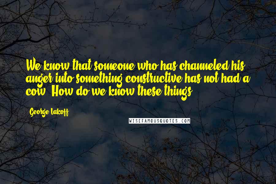 George Lakoff Quotes: We know that someone who has channeled his anger into something constructive has not had a cow. How do we know these things?