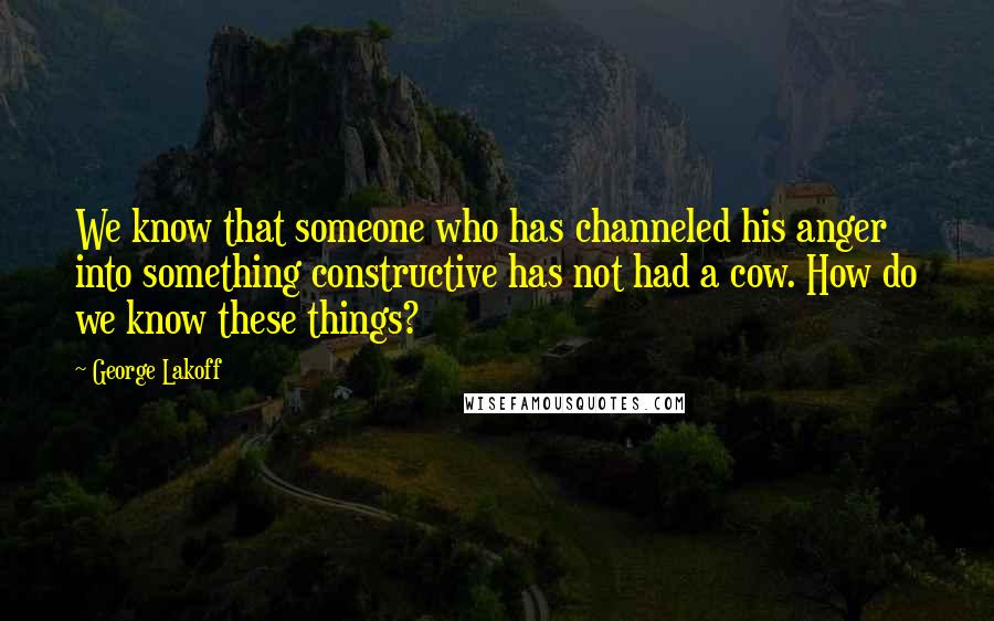 George Lakoff Quotes: We know that someone who has channeled his anger into something constructive has not had a cow. How do we know these things?