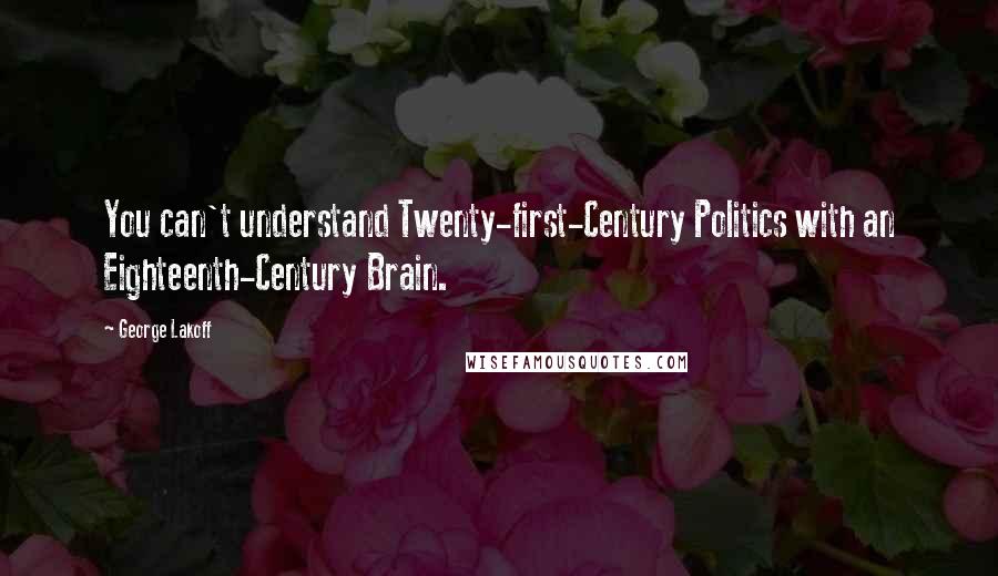 George Lakoff Quotes: You can't understand Twenty-first-Century Politics with an Eighteenth-Century Brain.