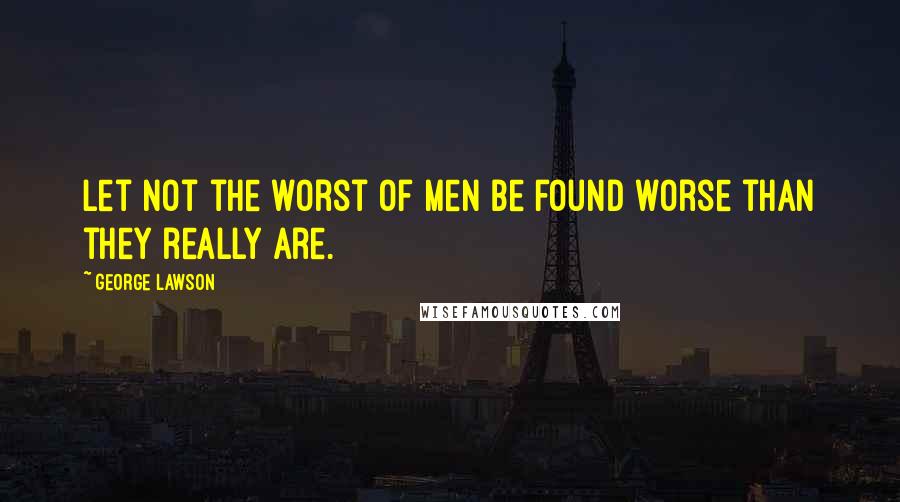 George Lawson Quotes: Let not the worst of men be found worse than they really are.