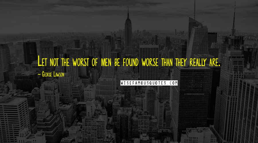 George Lawson Quotes: Let not the worst of men be found worse than they really are.