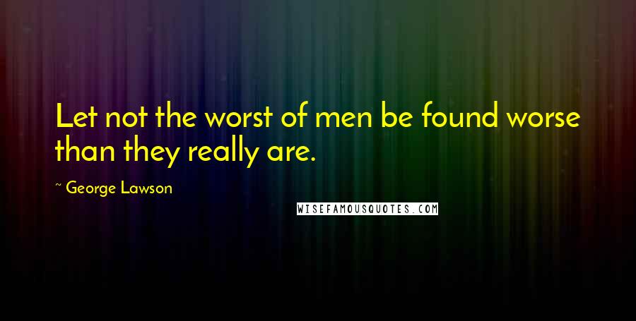 George Lawson Quotes: Let not the worst of men be found worse than they really are.