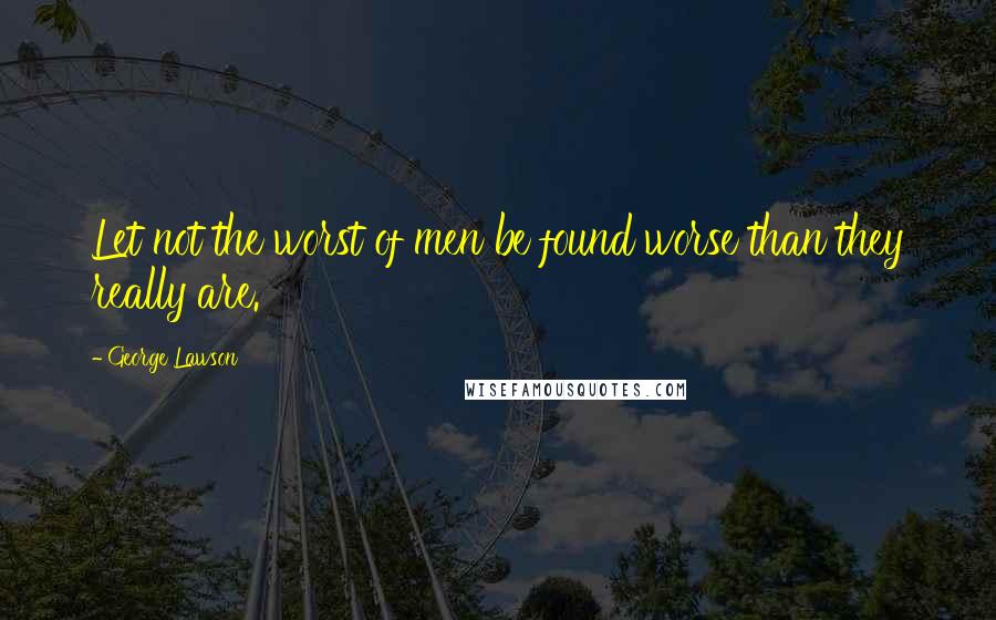 George Lawson Quotes: Let not the worst of men be found worse than they really are.