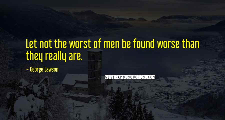 George Lawson Quotes: Let not the worst of men be found worse than they really are.