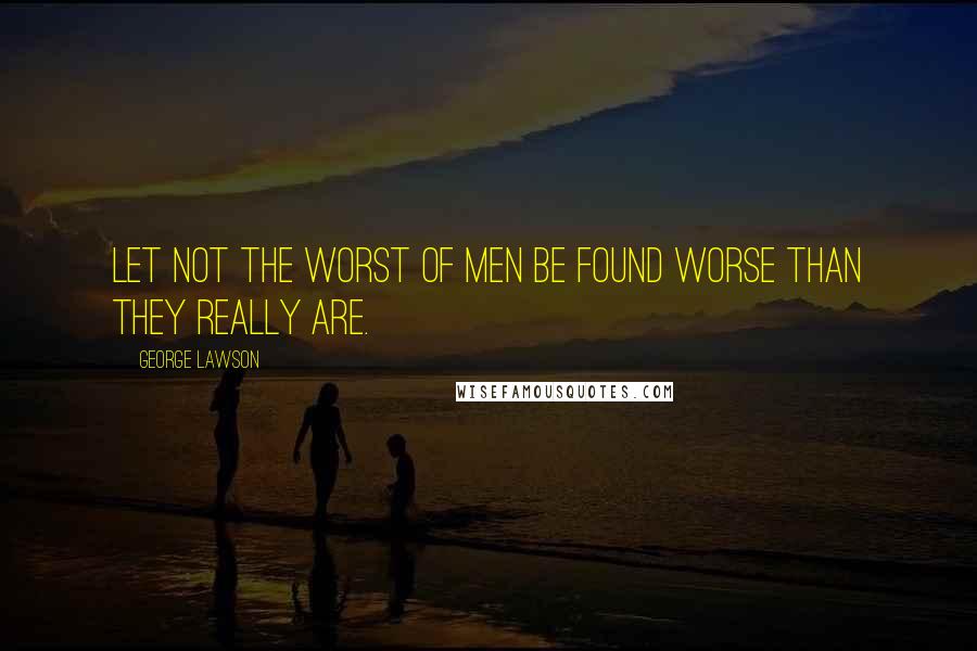 George Lawson Quotes: Let not the worst of men be found worse than they really are.