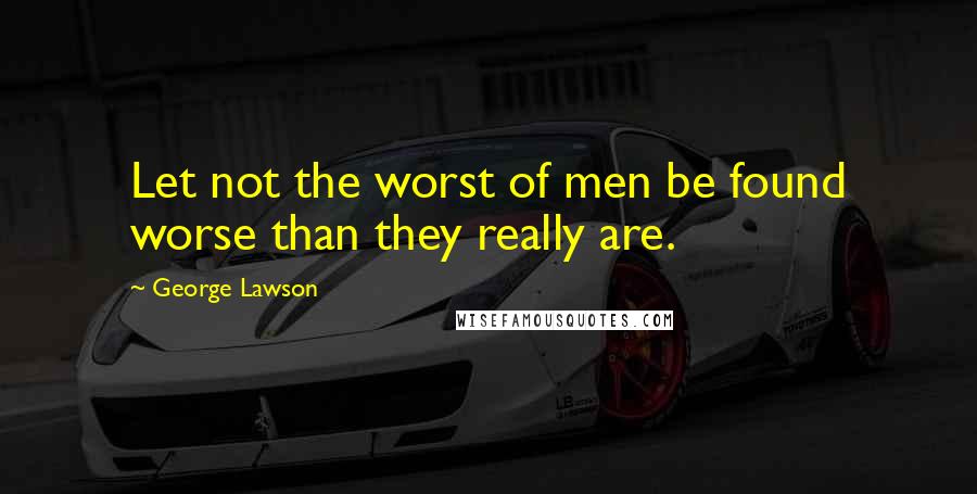 George Lawson Quotes: Let not the worst of men be found worse than they really are.