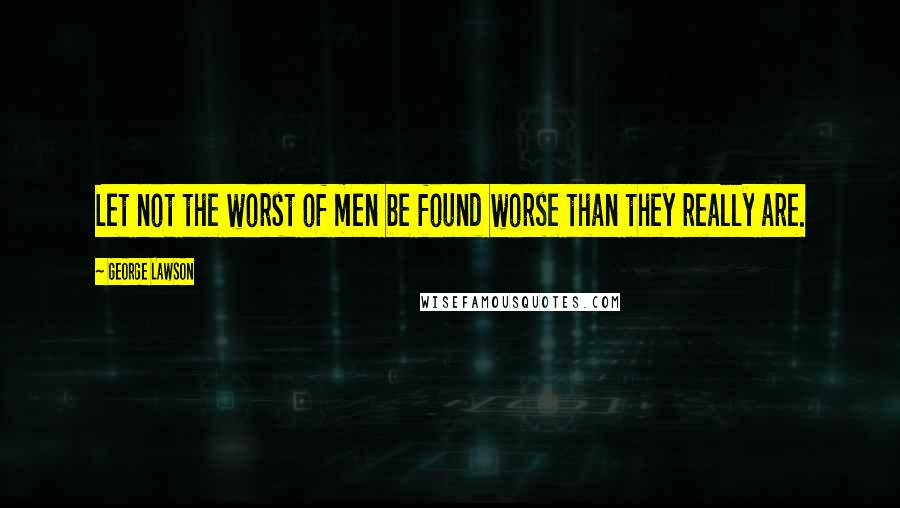 George Lawson Quotes: Let not the worst of men be found worse than they really are.