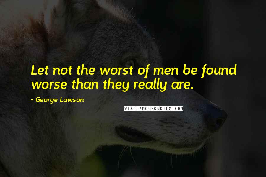 George Lawson Quotes: Let not the worst of men be found worse than they really are.