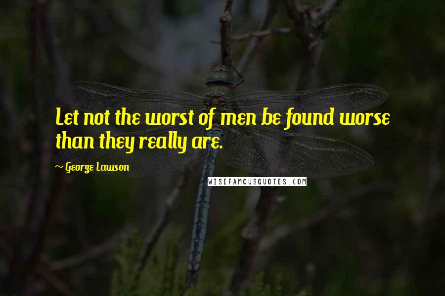 George Lawson Quotes: Let not the worst of men be found worse than they really are.