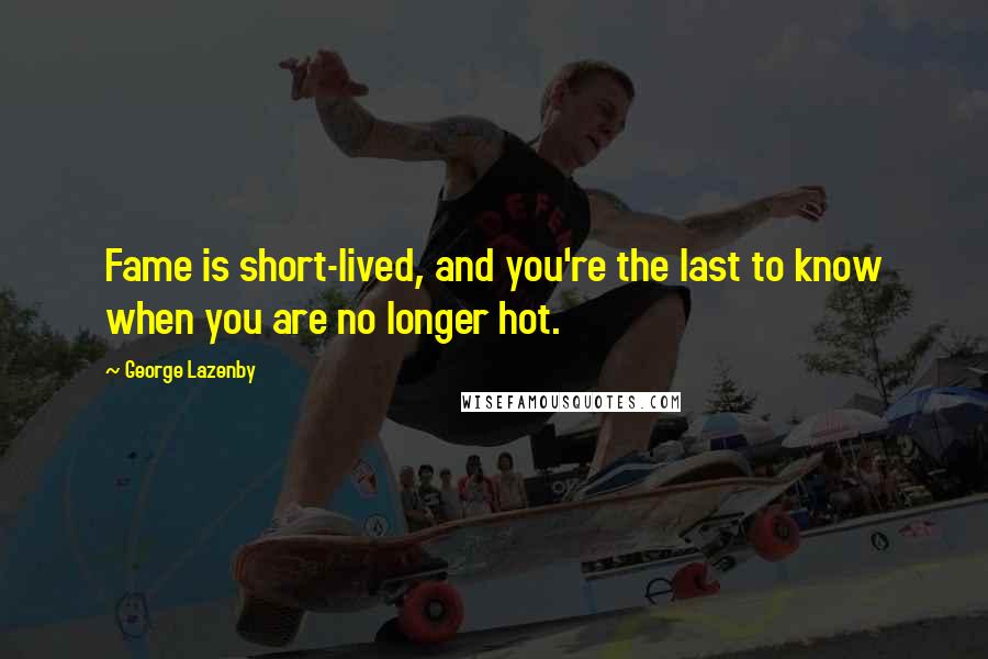 George Lazenby Quotes: Fame is short-lived, and you're the last to know when you are no longer hot.
