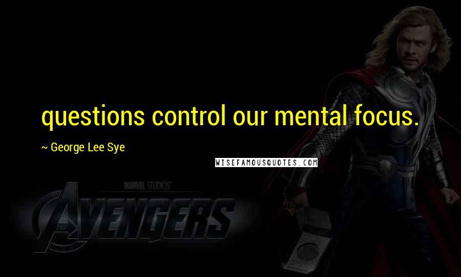 George Lee Sye Quotes: questions control our mental focus.