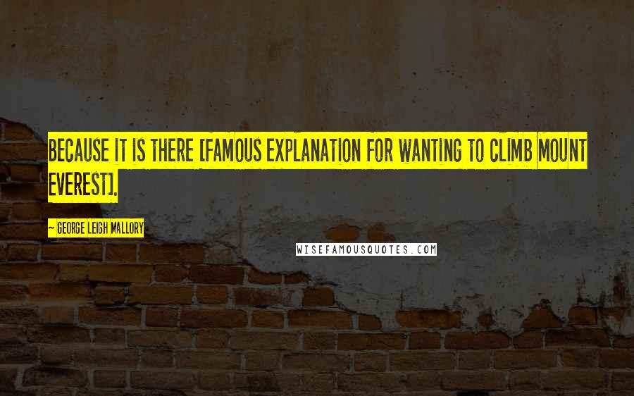 George Leigh Mallory Quotes: Because it is there [famous explanation for wanting to climb Mount Everest].