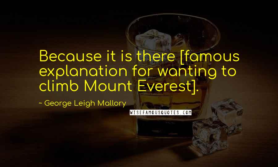 George Leigh Mallory Quotes: Because it is there [famous explanation for wanting to climb Mount Everest].