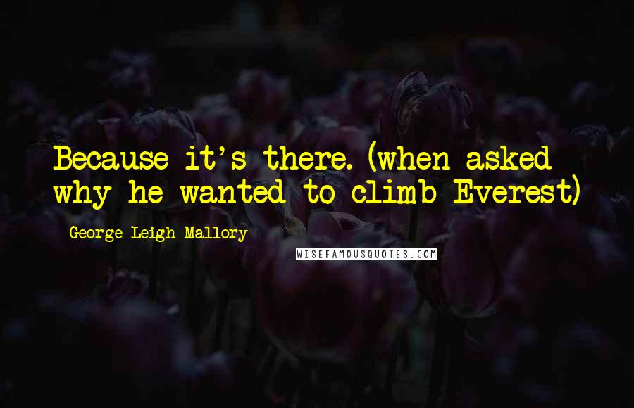 George Leigh Mallory Quotes: Because it's there. (when asked why he wanted to climb Everest)