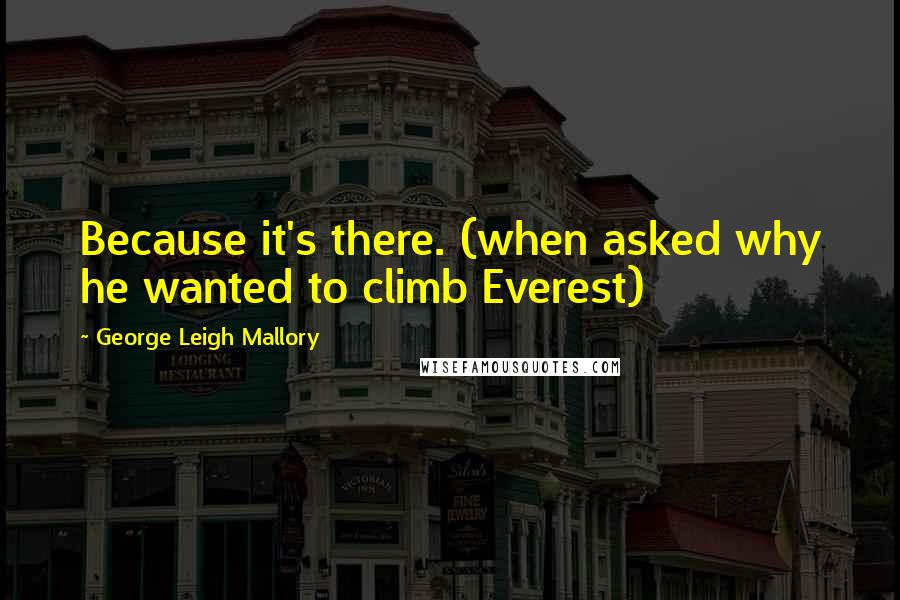 George Leigh Mallory Quotes: Because it's there. (when asked why he wanted to climb Everest)