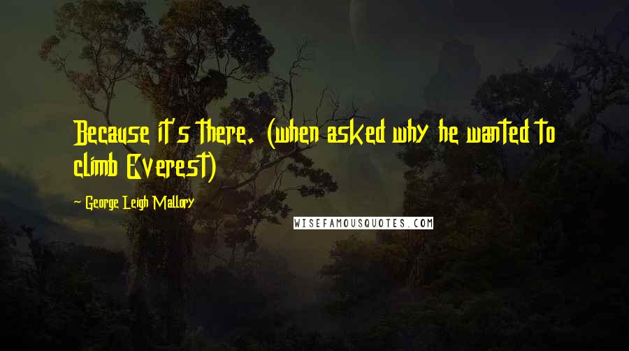 George Leigh Mallory Quotes: Because it's there. (when asked why he wanted to climb Everest)