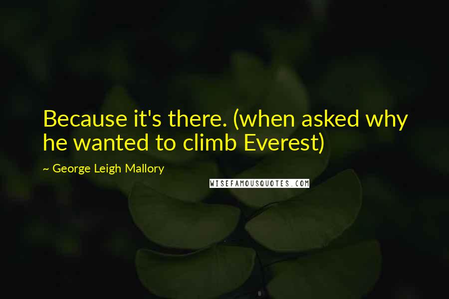 George Leigh Mallory Quotes: Because it's there. (when asked why he wanted to climb Everest)