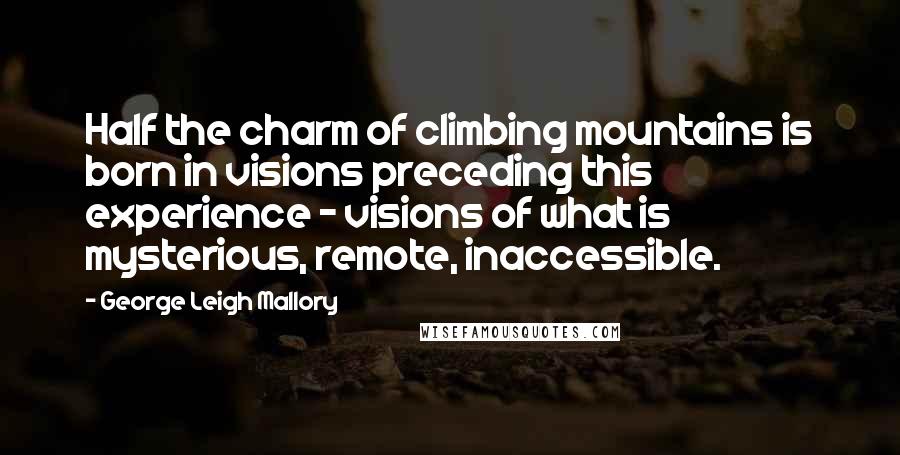 George Leigh Mallory Quotes: Half the charm of climbing mountains is born in visions preceding this experience - visions of what is mysterious, remote, inaccessible.