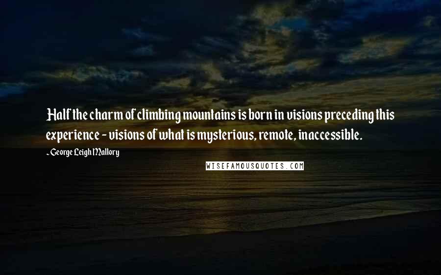 George Leigh Mallory Quotes: Half the charm of climbing mountains is born in visions preceding this experience - visions of what is mysterious, remote, inaccessible.