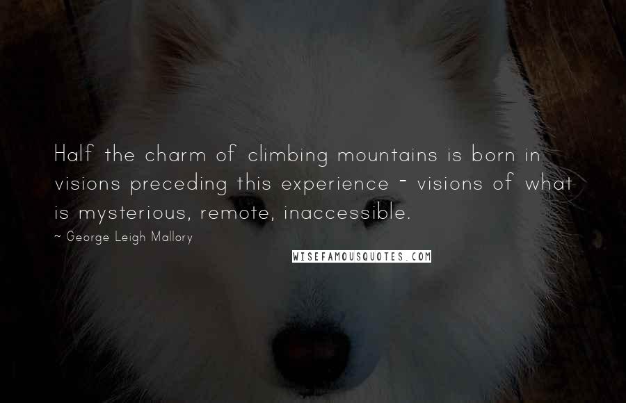 George Leigh Mallory Quotes: Half the charm of climbing mountains is born in visions preceding this experience - visions of what is mysterious, remote, inaccessible.