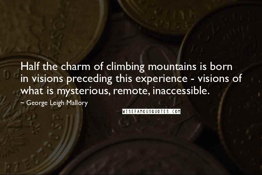 George Leigh Mallory Quotes: Half the charm of climbing mountains is born in visions preceding this experience - visions of what is mysterious, remote, inaccessible.