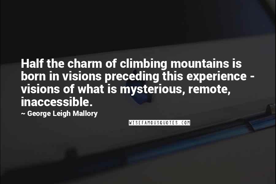 George Leigh Mallory Quotes: Half the charm of climbing mountains is born in visions preceding this experience - visions of what is mysterious, remote, inaccessible.