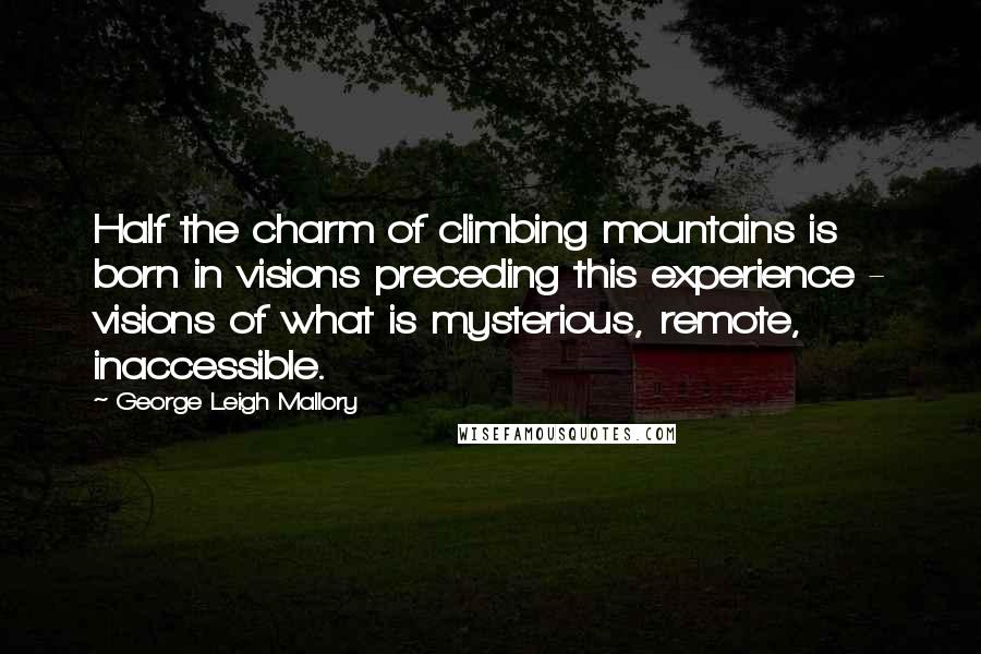 George Leigh Mallory Quotes: Half the charm of climbing mountains is born in visions preceding this experience - visions of what is mysterious, remote, inaccessible.