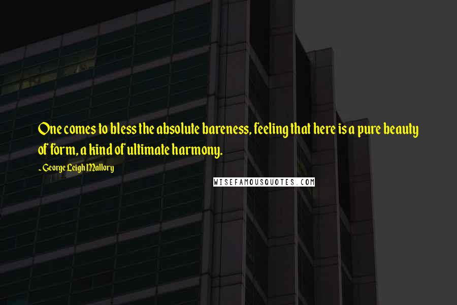 George Leigh Mallory Quotes: One comes to bless the absolute bareness, feeling that here is a pure beauty of form, a kind of ultimate harmony.
