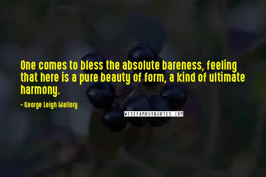 George Leigh Mallory Quotes: One comes to bless the absolute bareness, feeling that here is a pure beauty of form, a kind of ultimate harmony.