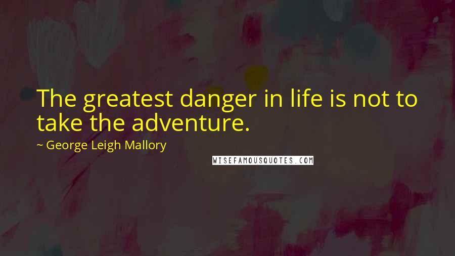 George Leigh Mallory Quotes: The greatest danger in life is not to take the adventure.