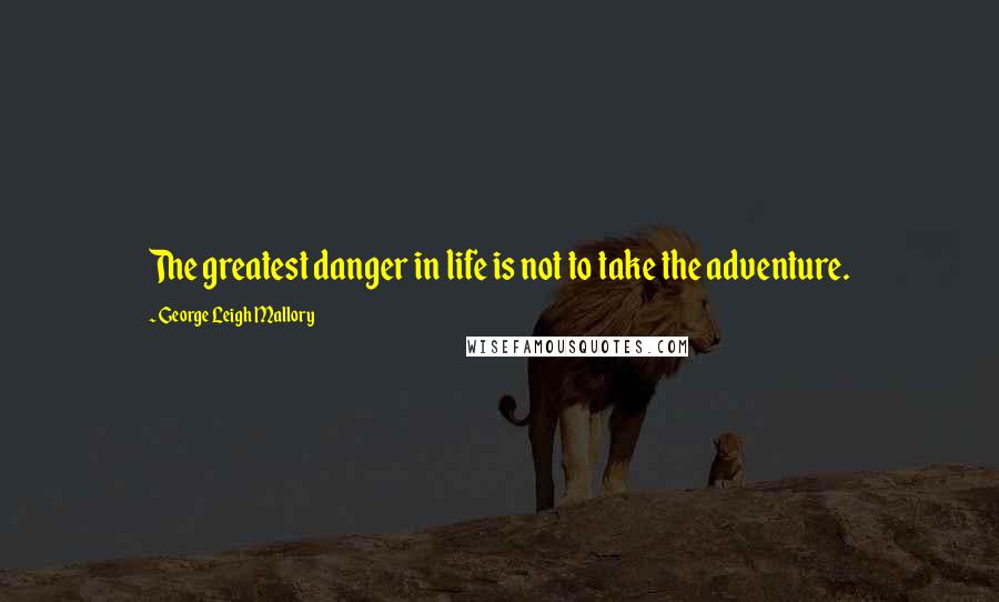 George Leigh Mallory Quotes: The greatest danger in life is not to take the adventure.