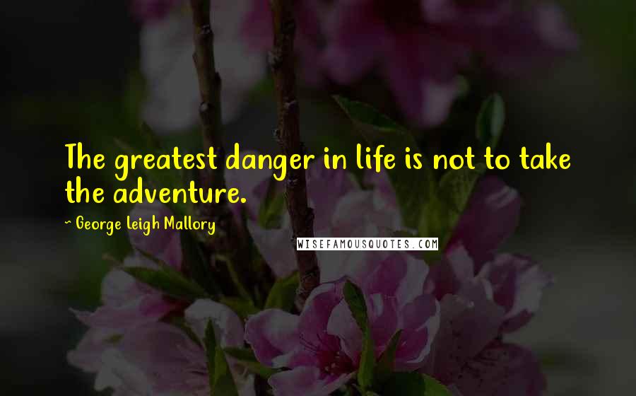 George Leigh Mallory Quotes: The greatest danger in life is not to take the adventure.