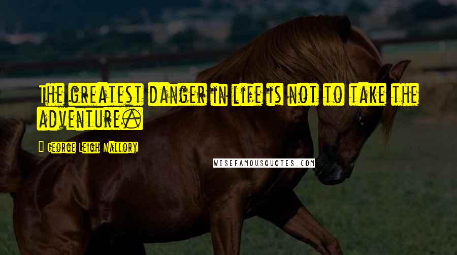 George Leigh Mallory Quotes: The greatest danger in life is not to take the adventure.