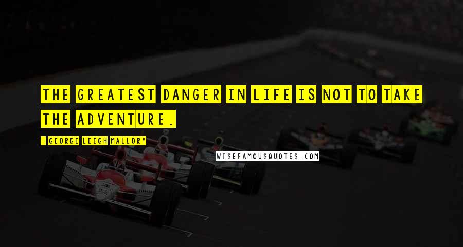 George Leigh Mallory Quotes: The greatest danger in life is not to take the adventure.