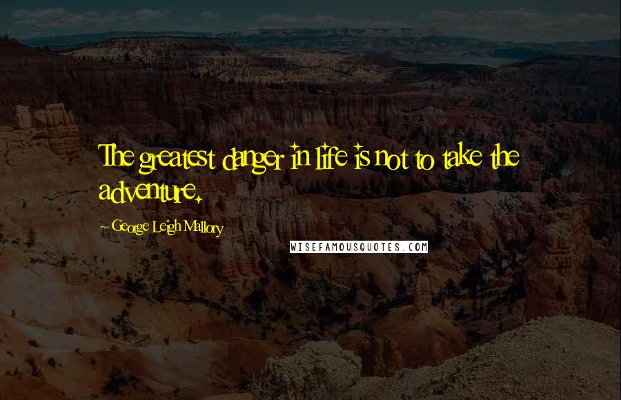 George Leigh Mallory Quotes: The greatest danger in life is not to take the adventure.