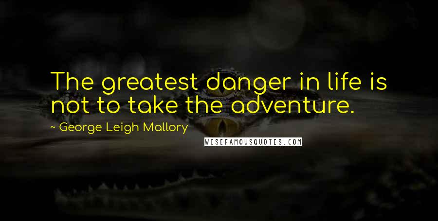 George Leigh Mallory Quotes: The greatest danger in life is not to take the adventure.