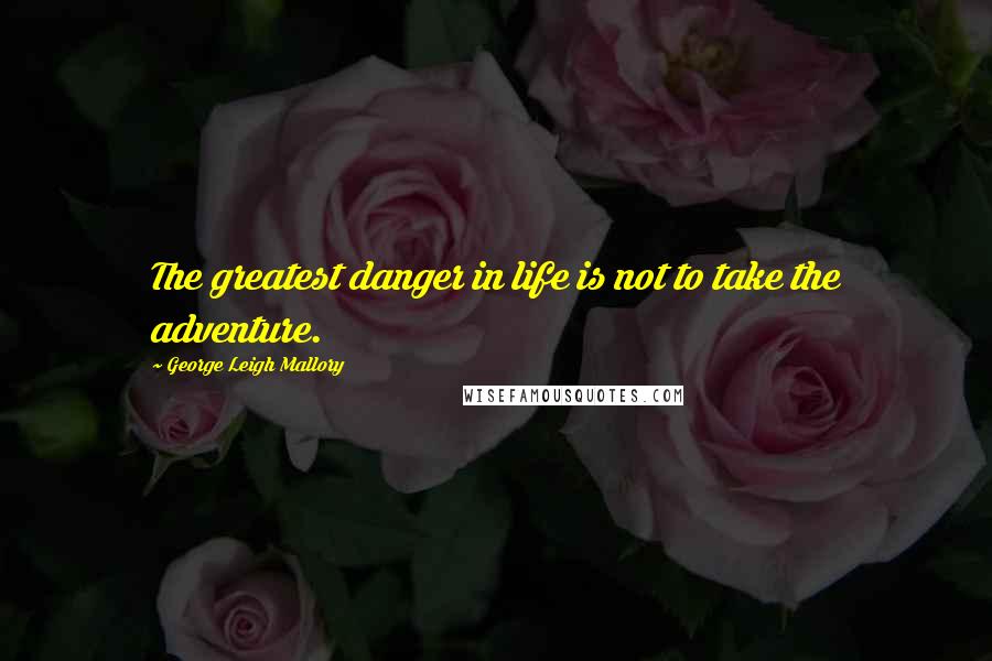 George Leigh Mallory Quotes: The greatest danger in life is not to take the adventure.