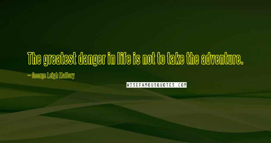 George Leigh Mallory Quotes: The greatest danger in life is not to take the adventure.