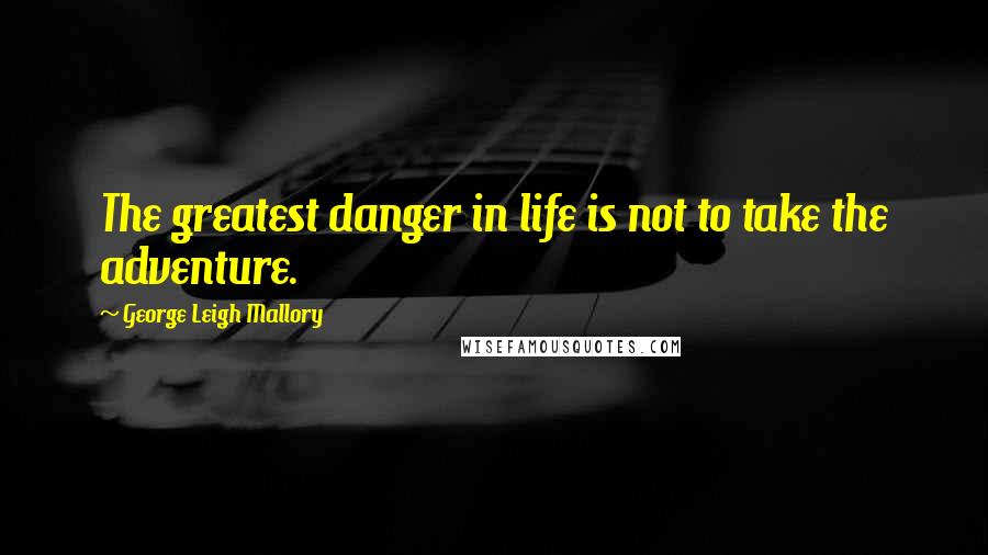George Leigh Mallory Quotes: The greatest danger in life is not to take the adventure.