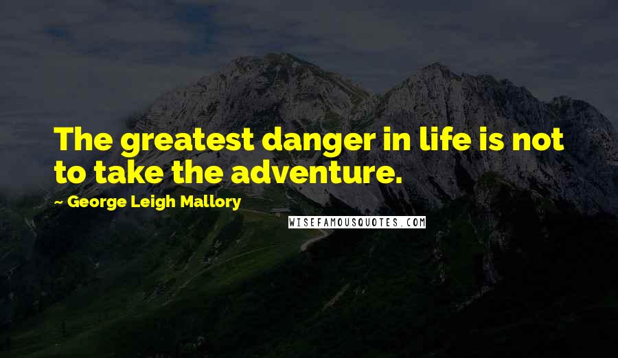George Leigh Mallory Quotes: The greatest danger in life is not to take the adventure.