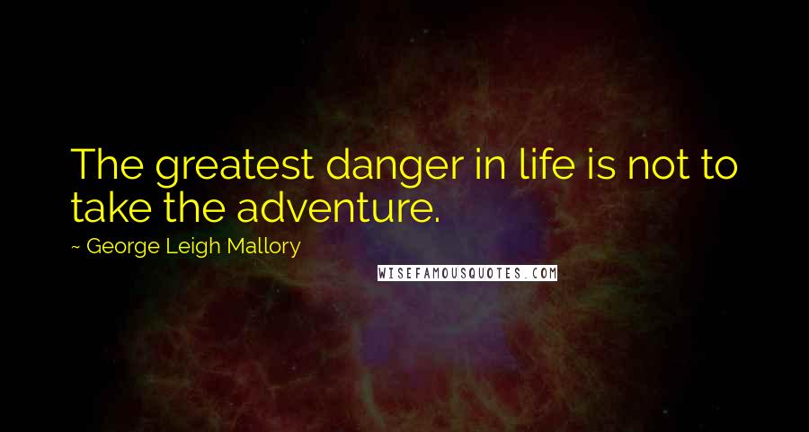 George Leigh Mallory Quotes: The greatest danger in life is not to take the adventure.