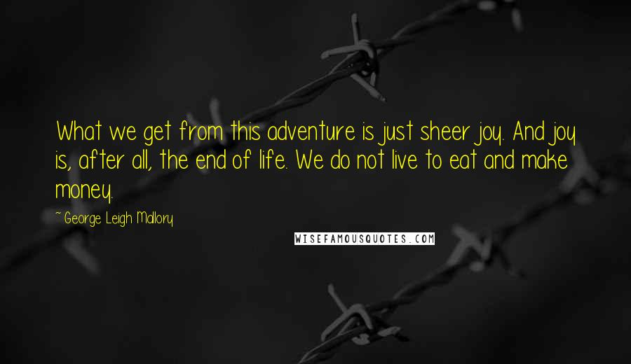 George Leigh Mallory Quotes: What we get from this adventure is just sheer joy. And joy is, after all, the end of life. We do not live to eat and make money.