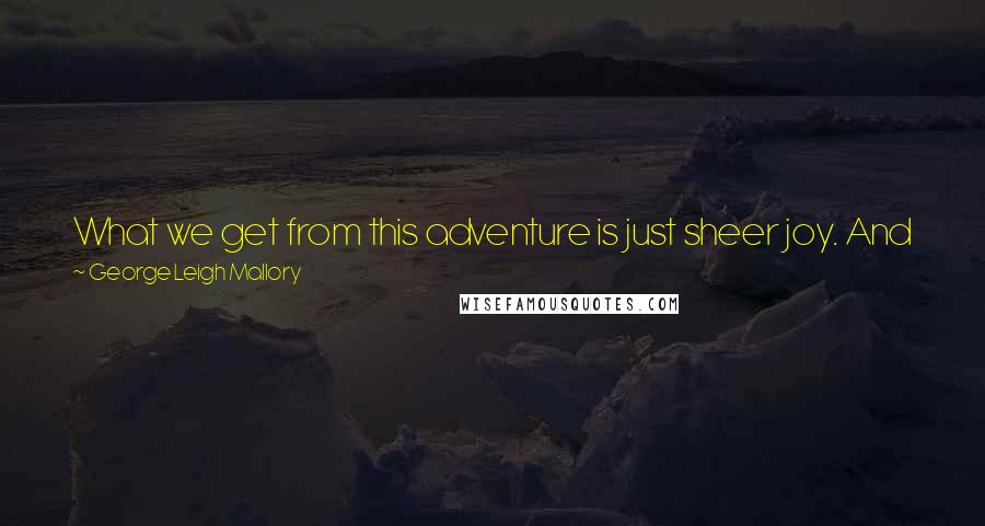 George Leigh Mallory Quotes: What we get from this adventure is just sheer joy. And joy is, after all, the end of life. We do not live to eat and make money.