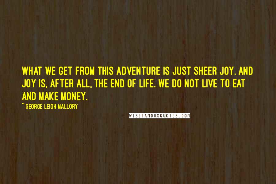 George Leigh Mallory Quotes: What we get from this adventure is just sheer joy. And joy is, after all, the end of life. We do not live to eat and make money.