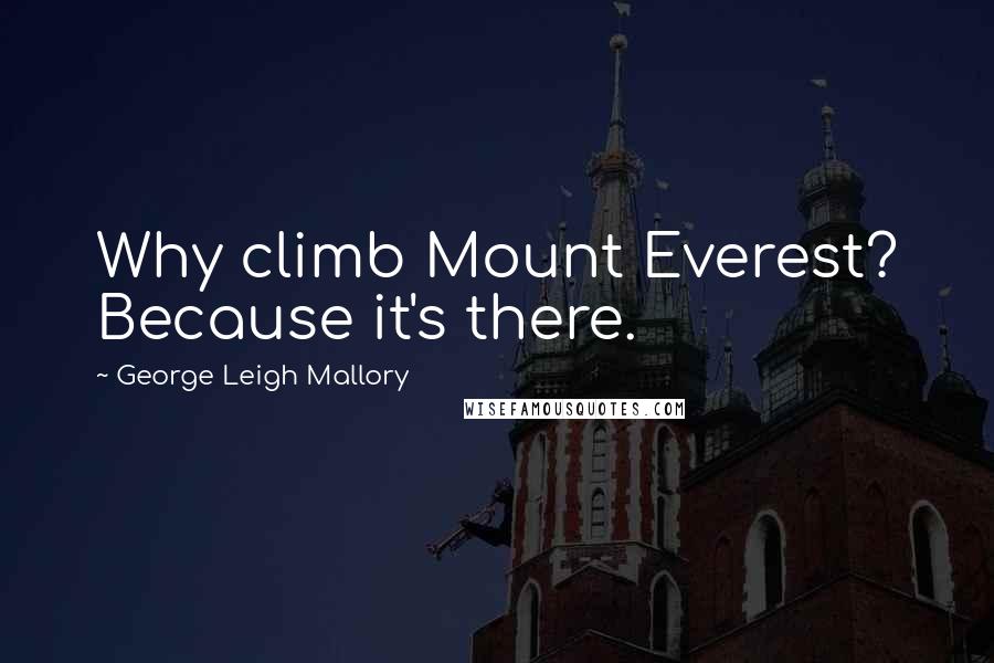 George Leigh Mallory Quotes: Why climb Mount Everest? Because it's there.