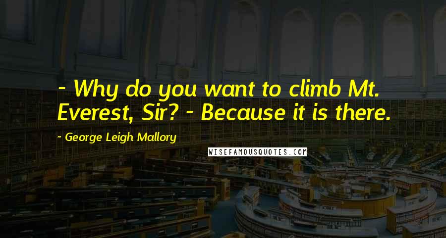 George Leigh Mallory Quotes: - Why do you want to climb Mt. Everest, Sir? - Because it is there.