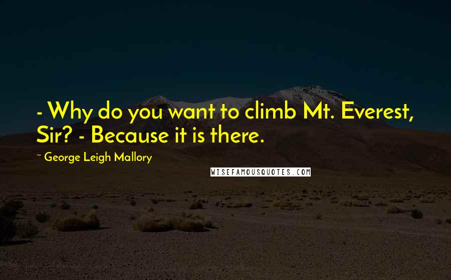 George Leigh Mallory Quotes: - Why do you want to climb Mt. Everest, Sir? - Because it is there.